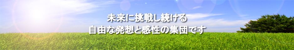 未来に挑戦し続ける、自由な発想と感性の集団です。