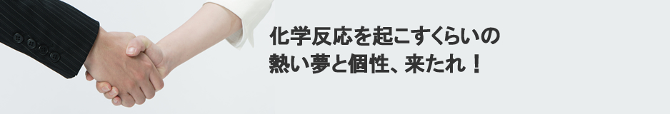 化学反応を起こすくらいに、熱い夢と個性を求めています。